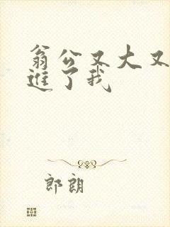 翁公又大又粗挺进了我