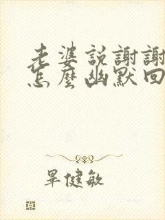 老婆说谢谢老公怎么幽默回答