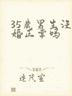 35岁男生没结婚正常吗