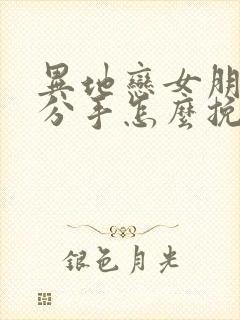 异地恋女朋友闹分手怎么挽回