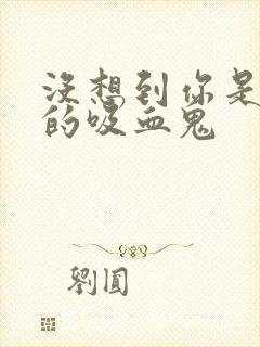 没想到你是这样的吸血鬼