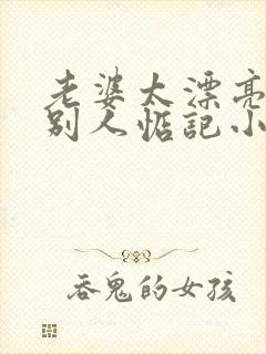 老婆太漂亮了被别人惦记小说