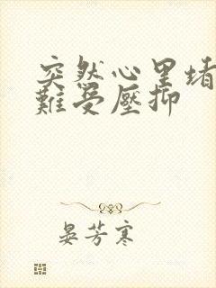 突然心里堵得慌难受压抑