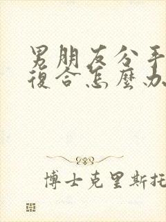 男朋友分手了想复合怎么办