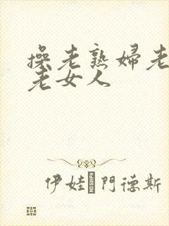 操老熟妇老熟女老女人