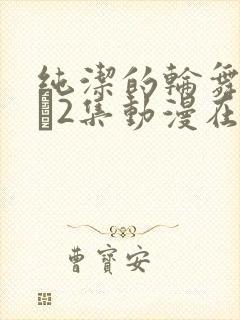 纯洁的轮舞曲1–2集动漫在线观看