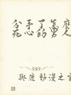 分手了怎么挽回死心的男人