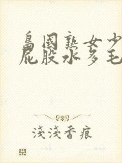 岛国熟女少妇大屁股水多毛多