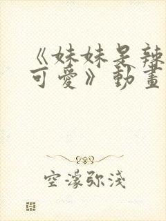 《妹妹是辣妹真可爱》动画片全集免费观看