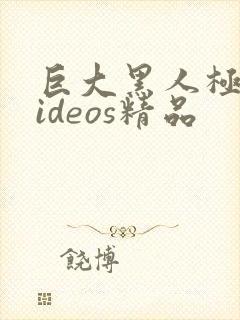 巨大黑人极品videos精品