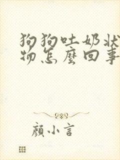 狗狗吐奶状呕吐物怎么回事