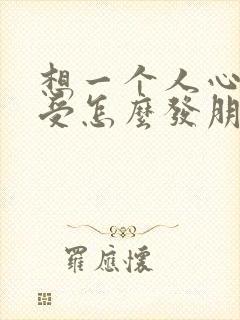 想一个人心里难受怎么发朋友圈