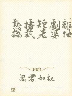 热播短剧离婚后总裁老婆他后悔了