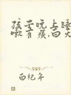 孩子晚上睡前咳嗽有痰,白天不咳封面