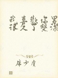 我喜欢你男朋友很久了双洁吗