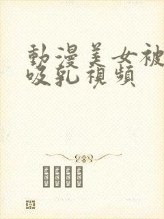 动漫美女被奶头吸乳视频封面