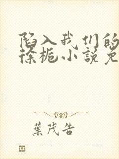 陷入我们的热恋徐栀小说免费阅读