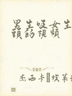 男生吸女生的乳头的视频