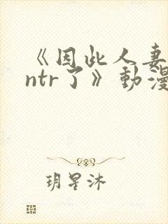 《因此人妻就被ntr了》动漫在看