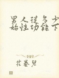 男人从多少岁开始性功能下降