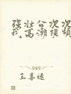 强壮公次次弄得我高潮视频