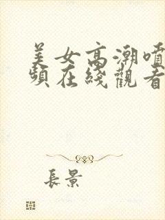 美女高潮喷水视频在线观看免费