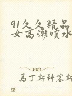 91久久精品美女高潮喷水时间