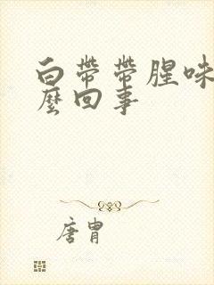 白带带腥味是怎么回事