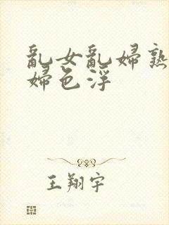 乱女乱妇熟女熟妇色浮