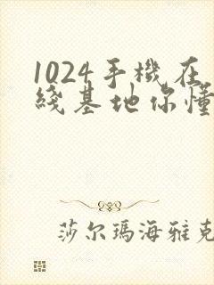 1024手机在线基地你懂的日韩