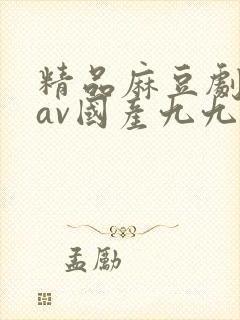 精品麻豆剧传媒av国产九九九