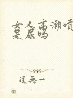 女人高潮喷的水是尿吗