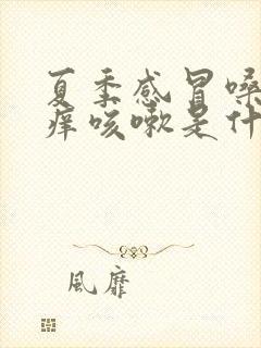 夏季感冒嗓子干痒咳嗽是什么原因,怎么办