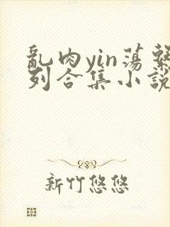 乱肉yin荡系列合集小说