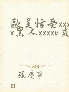 欧美恬受xxxx黑人xxxxv爽