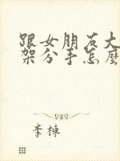 跟女朋友大吵一架分手怎么挽回