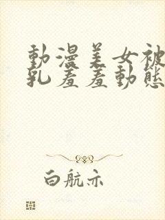 动漫美女被x吸乳羞羞动态