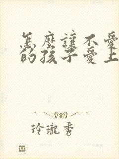 怎么让不爱学习的孩子爱上学习