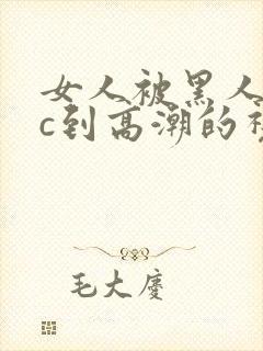 女人被黑人狂躁c到高潮的视频