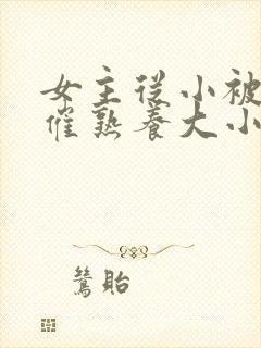 女主从小被秘药催熟养大小说