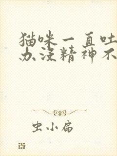 猫咪一直吐怎么办没精神不吃东西封面