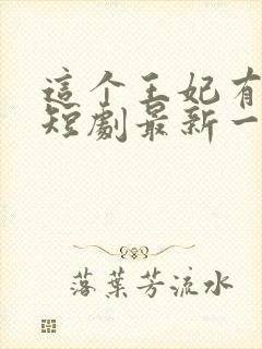 这个王妃有点野短剧最新一集