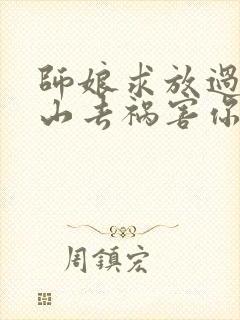 师娘求放过:下山去祸害你未婚妻吧全文