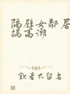 隔壁女邻居被我搞高潮