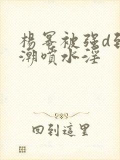 杨幂被强d到高潮喷水淫