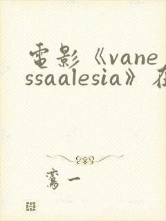 电影《vanessaalesia》在线观看