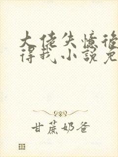 大佬失忆后只记得我小说免费阅读