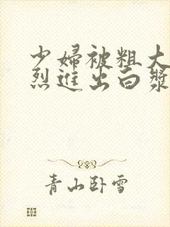 少妇被粗大的猛烈进出白浆av