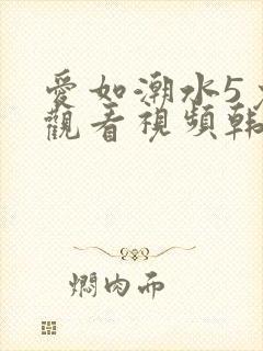 爱如潮水5免费观看视频韩国