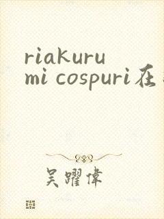 riakurumi cospuri在线观看